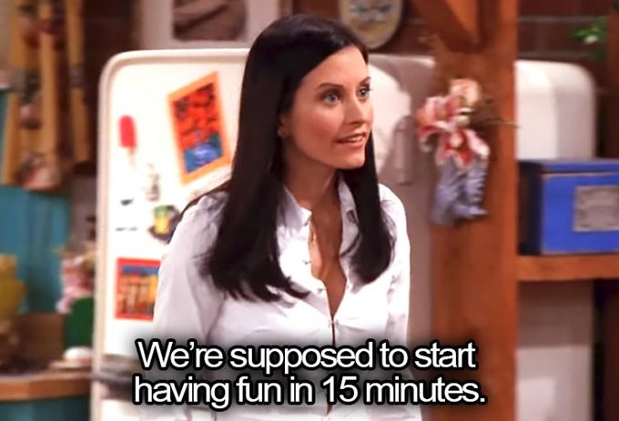 Monica Gellar with the quote: "We're supposed to start having fun in 15 minutes."